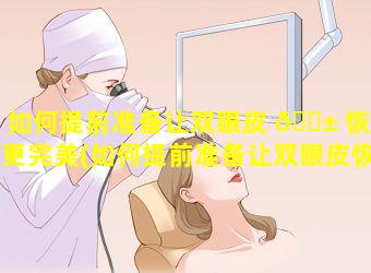 如何提前准备让双眼皮 🐱 恢复更完美(如何提前准备让双眼皮恢复更完美一点)